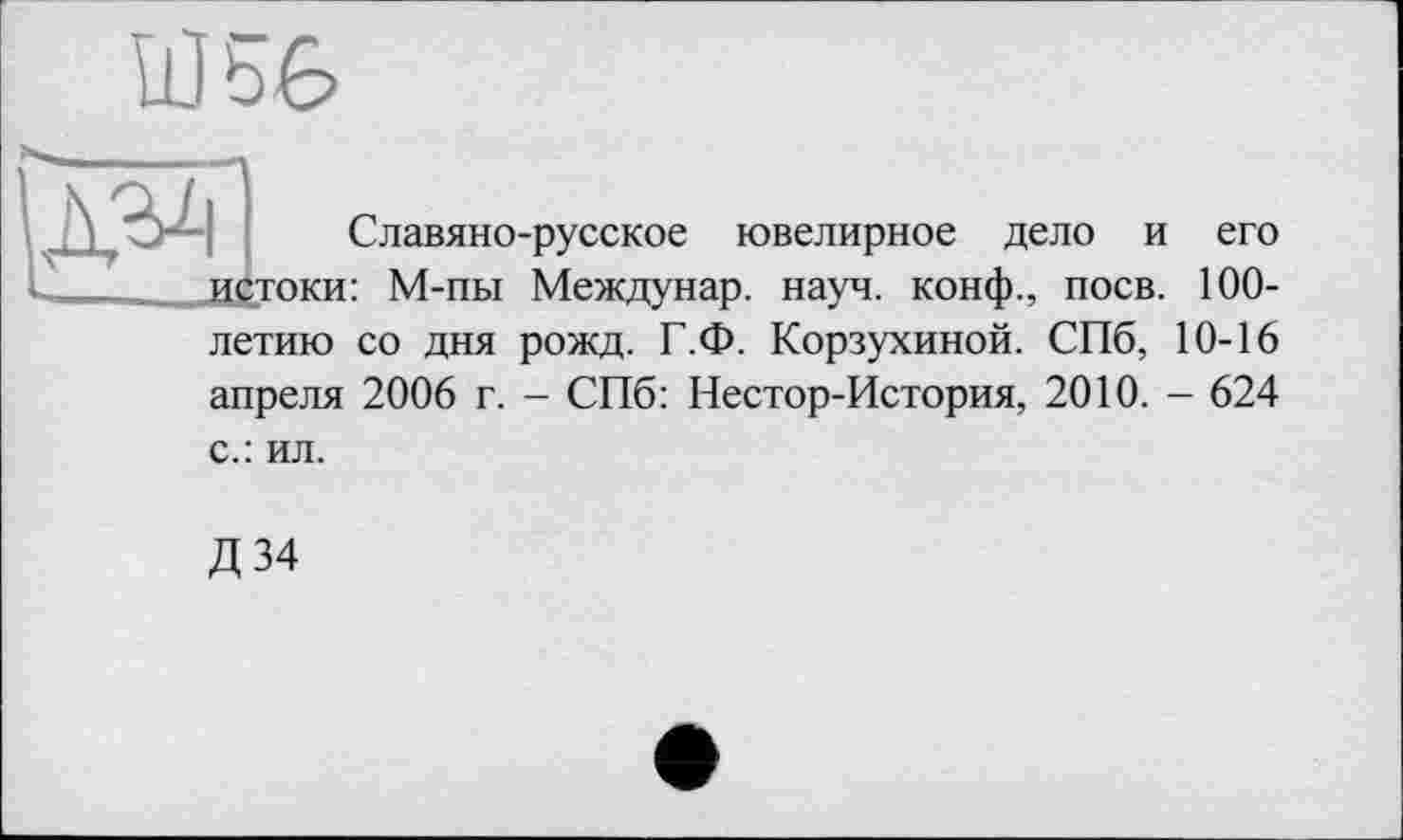 ﻿
і Славяно-русское ювелирное дело и его истоки: М-пы Междунар. науч, конф., поев. 100-
летию со дня рожд. Г.Ф. Корзухиной. СПб, 10-16 апреля 2006 г. - СПб: Нестор-История, 2010. - 624
с.: ил.
Д34